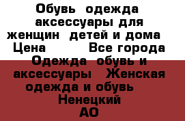 Обувь, одежда, аксессуары для женщин, детей и дома › Цена ­ 100 - Все города Одежда, обувь и аксессуары » Женская одежда и обувь   . Ненецкий АО